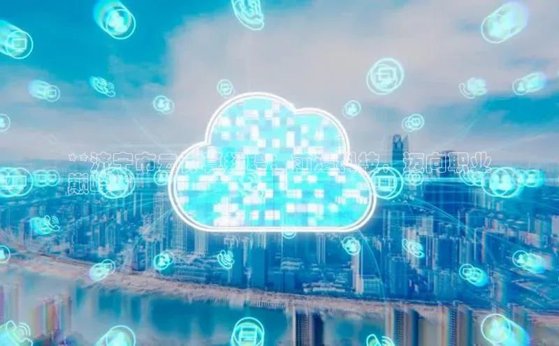 杏鑫注册登录代理度小满支付**济宁市云计算招聘：前沿科技，迈向职业
巅峰**