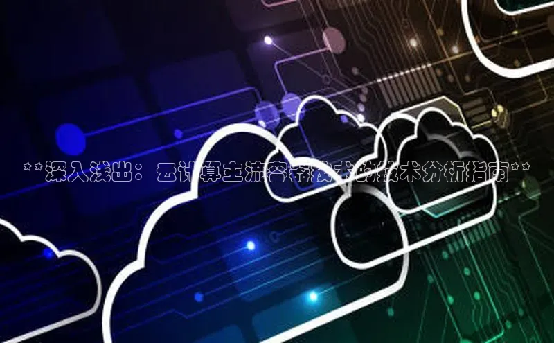 杏鑫登录测速诸葛科技**深入浅出：云计算主流容器技术的技术分析指南**