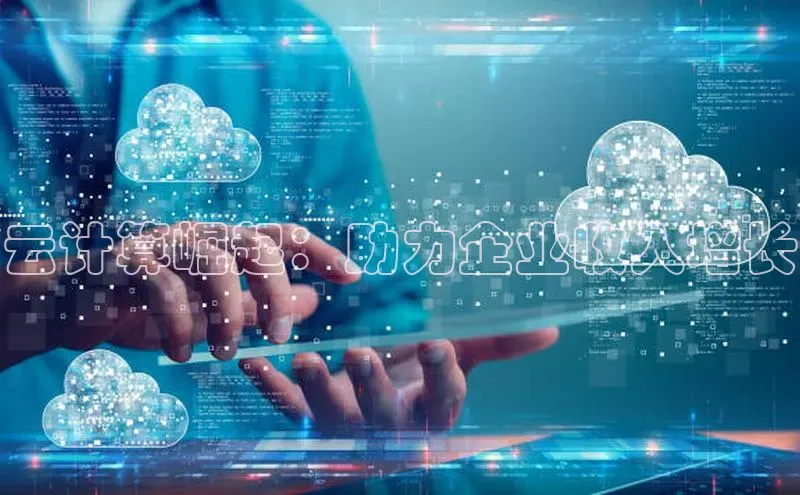 杏鑫注册平台官方网站如流云计算崛起：助力企业收入增长