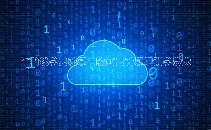 杏鑫注册平台官方网站云创智行**省钱学云计算：陕西云计算培训学费大
**