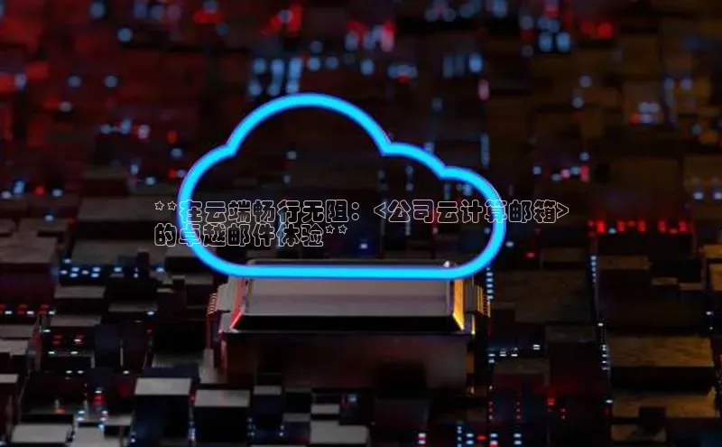 杏鑫平台注册入口慧博云通**在云端畅行无阻：<公司云计算邮箱>
的卓越邮件体验**