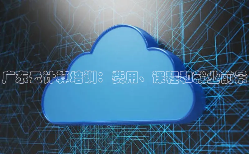 杏鑫彩票官网登录百度学术广东云计算培训：费用、课程和就业前景