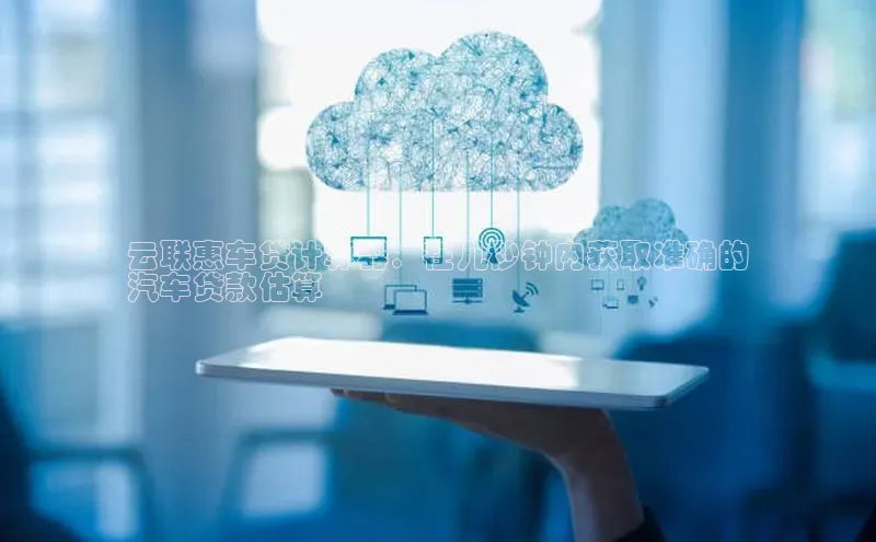 杏鑫注册平台官方网站云创智行云联惠车贷计算器：在几秒钟内获取准确的
汽车贷款估算