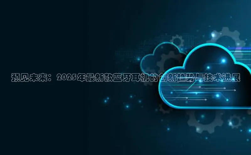 杏鑫注册登录代理巴美列捷福预见未来：2025年最新款蓝牙耳机的创新趋势与技术进展