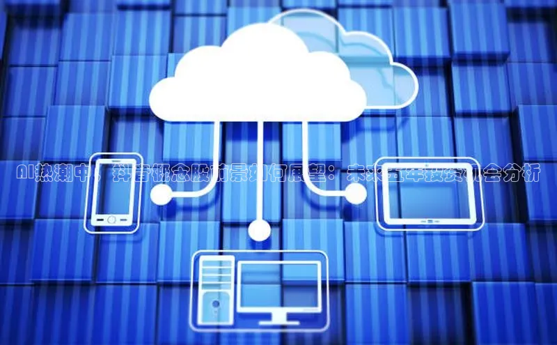 AI热潮中，抖音概念股前景如何展望：未来五年投资机会分析