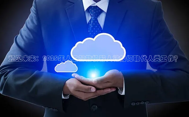 预见未来：2025年人工智能机器人将如何取代人类工作？