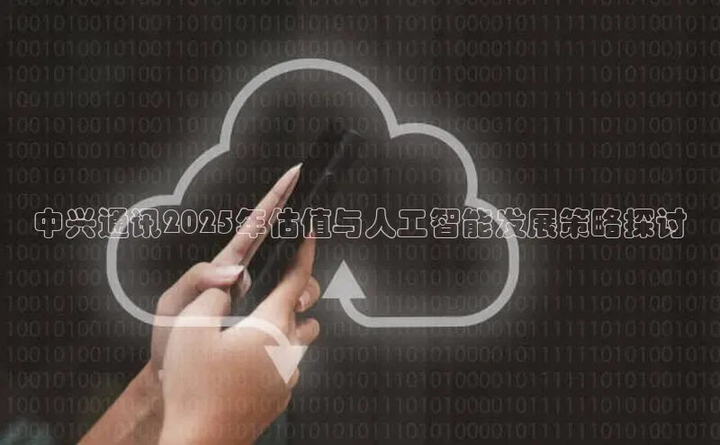 中兴通讯2025年估值与人工智能发展策略探讨