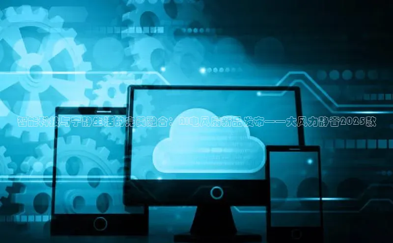 智能科技与宁静生活的完美融合：AI电风扇新品发布——大风力静音2025款