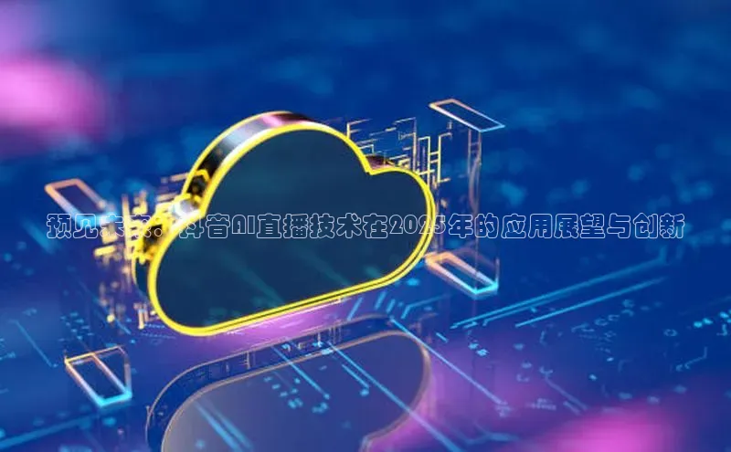 预见未来：抖音AI直播技术在2025年的应用展望与创新