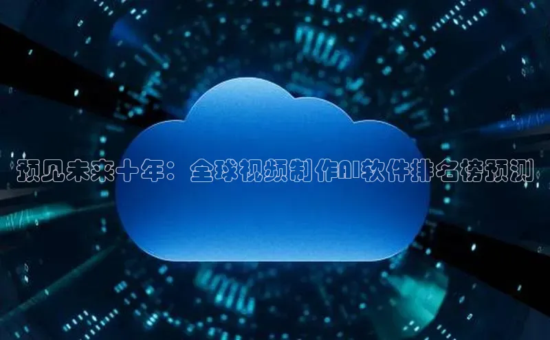 预见未来十年：全球视频制作AI软件排名榜预测