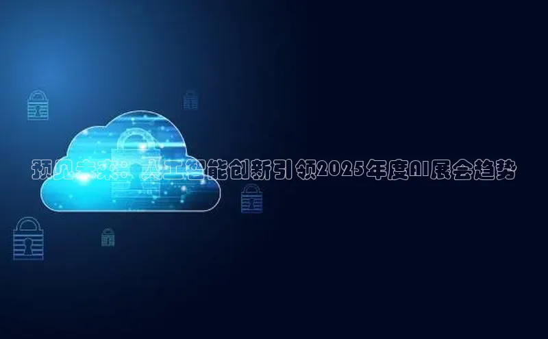 预见未来：人工智能创新引领2025年度AI展会趋势