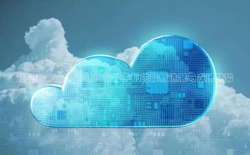 预见未来：2025年AI智能手机的最新进展与发展趋势