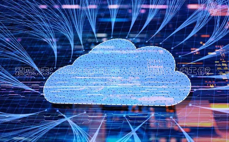 预见未来：2025年前AI机器人将如何替代人类工作？