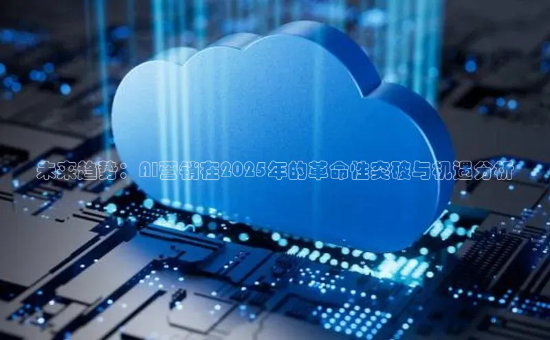 未来趋势：AI营销在2025年的革命性突破与机遇分析