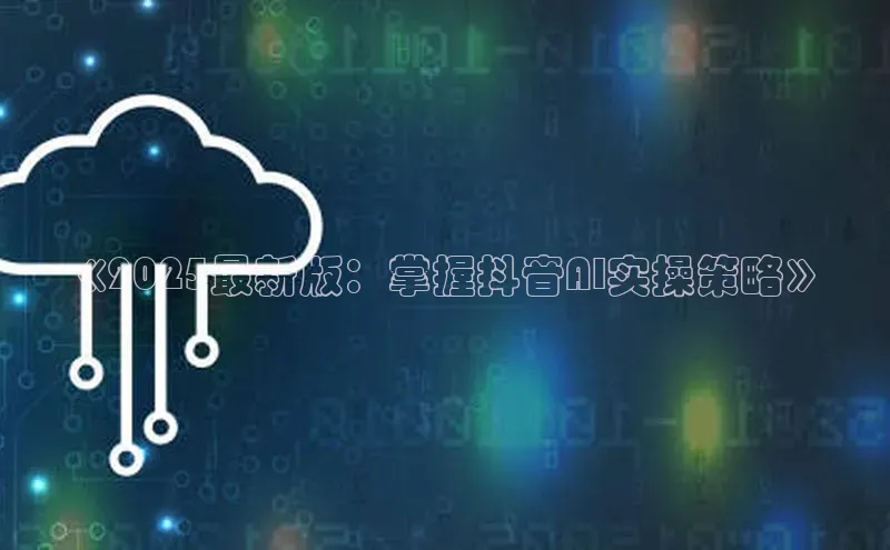 《2025最新版：掌握抖音AI实操策略》