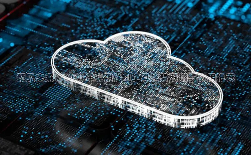 预见未来：2025年实用性AI工具趋势预测与应用推荐